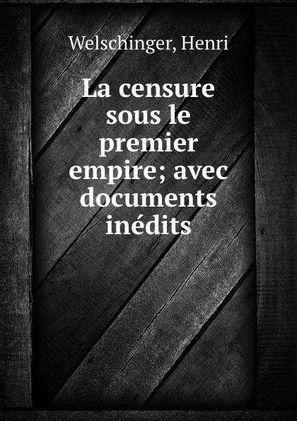 Обложка книги La censure sous le premier empire; avec documents inedits, Henri Welschinger