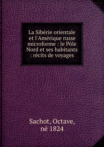 Обложка книги La Siberie orientale et l.Amerique russe microforme : le Pole Nord et ses habitants : recits de voyages, Octave Sachot