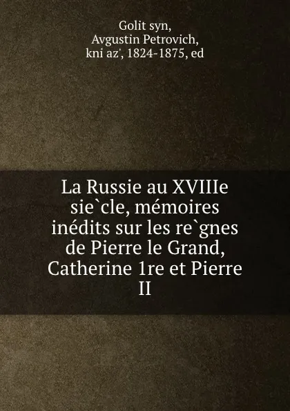 Обложка книги La Russie au XVIIIe siecle, memoires inedits sur les regnes de Pierre le Grand, Catherine 1re et Pierre II, Avgustin Petrovich Golitsyn