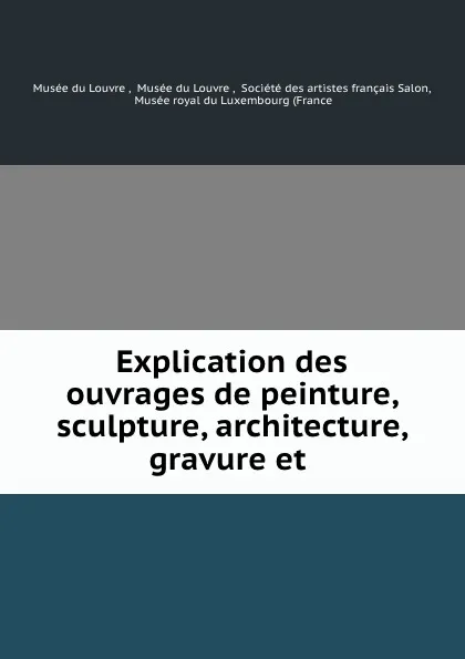 Обложка книги Explication des ouvrages de peinture, sculpture, architecture, gravure et ., Musée du Louvre