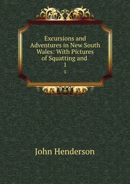 Обложка книги Excursions and Adventures in New South Wales: With Pictures of Squatting and . 1, John Henderson