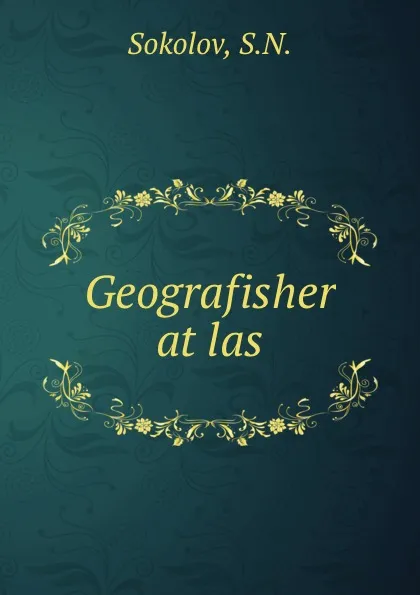 Обложка книги Geografisher atlas, S.N. Sokolov