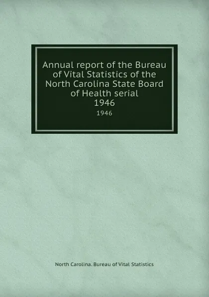 Обложка книги Annual report of the Bureau of Vital Statistics of the North Carolina State Board of Health serial. 1946, North Carolina. Bureau of Vital Statistics