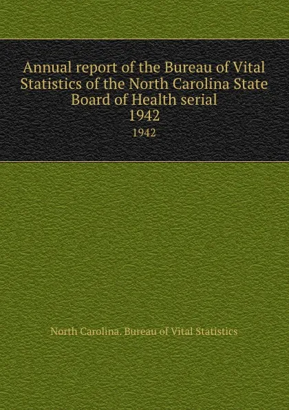 Обложка книги Annual report of the Bureau of Vital Statistics of the North Carolina State Board of Health serial. 1942, North Carolina. Bureau of Vital Statistics