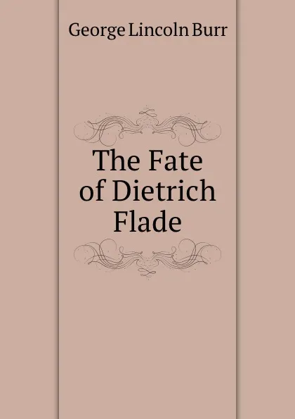 Обложка книги The Fate of Dietrich Flade, George Lincoln Burr