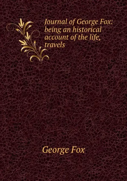 Обложка книги Journal of George Fox: being an historical account of the life, travels ., Fox George