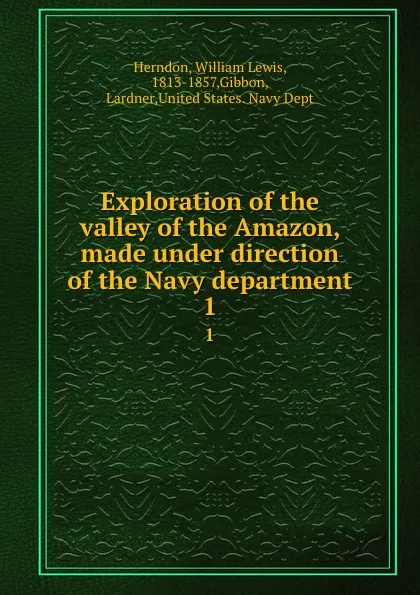 Обложка книги Exploration of the valley of the Amazon, made under direction of the Navy department. 1, William Lewis Herndon