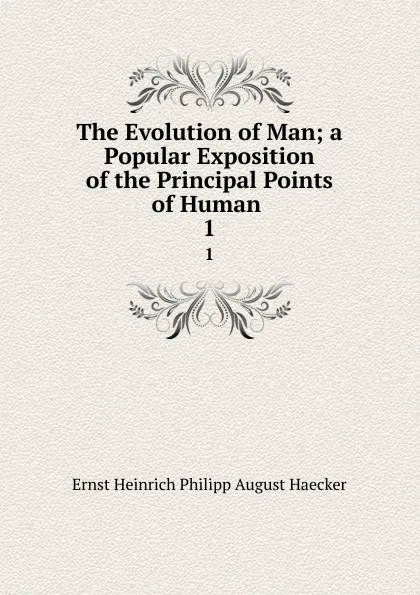 Обложка книги The Evolution of Man; a Popular Exposition of the Principal Points of Human . 1, Ernst Heinrich Philipp August Haecker