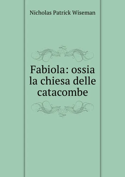 Обложка книги Fabiola: ossia la chiesa delle catacombe, Nicholas Patrick Wiseman