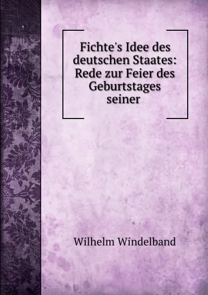 Обложка книги Fichte.s Idee des deutschen Staates: Rede zur Feier des Geburtstages seiner ., Wilhelm Windelband