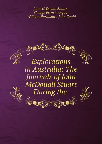 Обложка книги Explorations in Australia: The Journals of John McDouall Stuart During the ., John McDouall Stuart