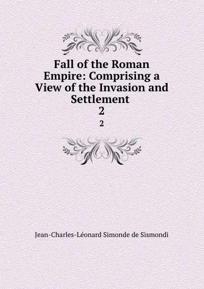 Обложка книги Fall of the Roman Empire: Comprising a View of the Invasion and Settlement . 2, J. C. L. Simonde de Sismondi