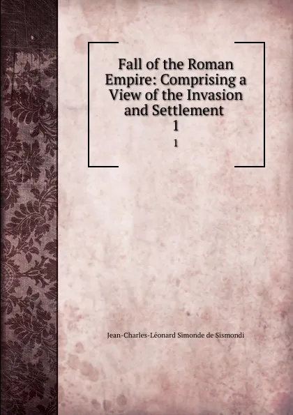 Обложка книги Fall of the Roman Empire: Comprising a View of the Invasion and Settlement . 1, J. C. L. Simonde de Sismondi