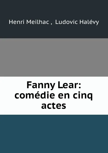 Обложка книги Fanny Lear: comedie en cinq actes, Henri Meilhac