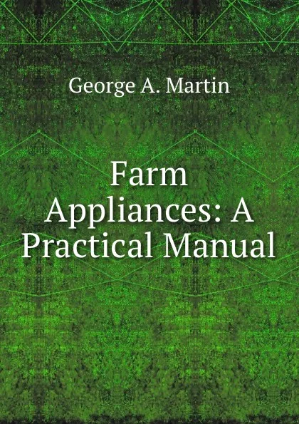 Обложка книги Farm Appliances: A Practical Manual, George A. Martin