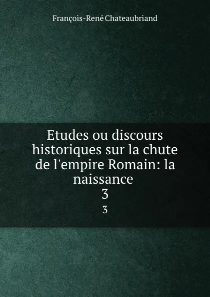 Обложка книги Etudes ou discours historiques sur la chute de l.empire Romain: la naissance . 3, François-René Chateaubriand