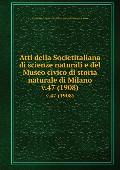 Обложка книги Atti della Societitaliana di scienze naturali e del Museo civico di storia naturale di Milano. v.47 (1908), Societitaliana di scienze naturali