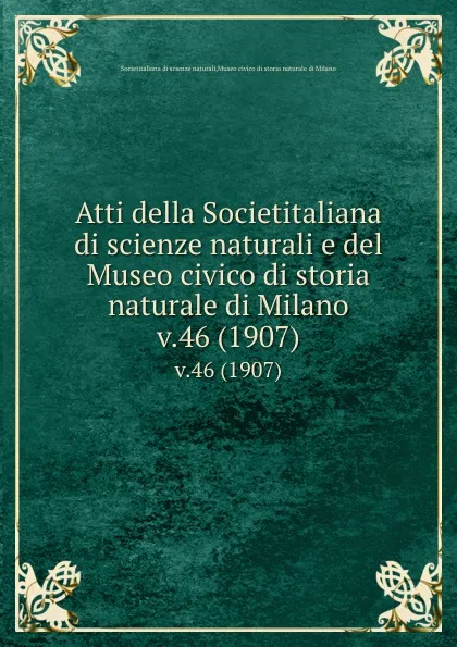 Обложка книги Atti della Societitaliana di scienze naturali e del Museo civico di storia naturale di Milano. v.46 (1907), Societitaliana di scienze naturali