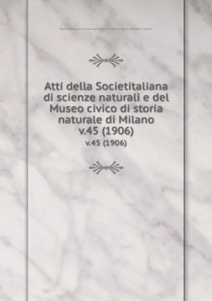 Обложка книги Atti della Societitaliana di scienze naturali e del Museo civico di storia naturale di Milano. v.45 (1906), Societitaliana di scienze naturali