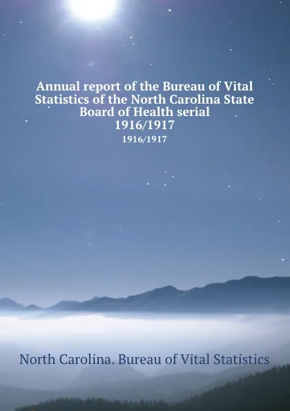 Обложка книги Annual report of the Bureau of Vital Statistics of the North Carolina State Board of Health serial. 1916/1917, North Carolina. Bureau of Vital Statistics