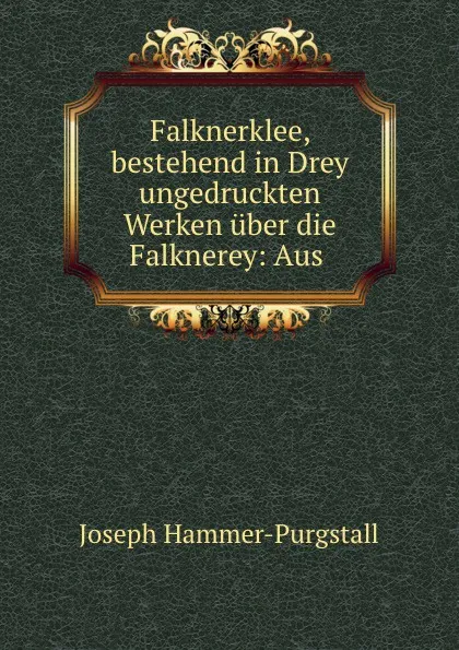 Обложка книги Falknerklee, bestehend in Drey ungedruckten Werken uber die Falknerey: Aus ., Hammer-Purgstall Joseph