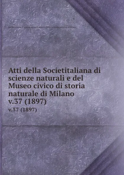 Обложка книги Atti della Societitaliana di scienze naturali e del Museo civico di storia naturale di Milano. v.37 (1897), Societitaliana di scienze naturali