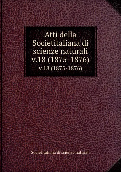 Обложка книги Atti della Societitaliana di scienze naturali. v.18 (1875-1876), Societitaliana di scienze naturali