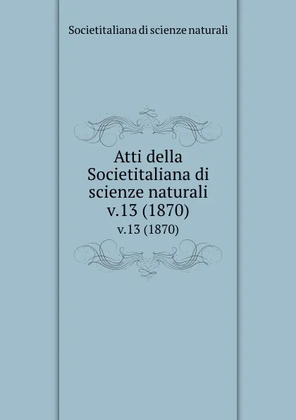 Обложка книги Atti della Societitaliana di scienze naturali. v.13 (1870), Societitaliana di scienze naturali