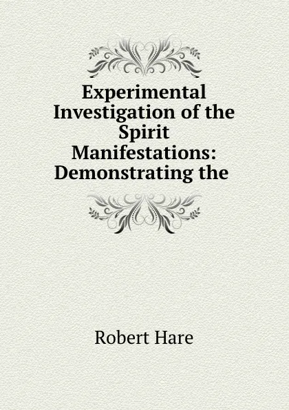 Обложка книги Experimental Investigation of the Spirit Manifestations: Demonstrating the ., Robert Hare