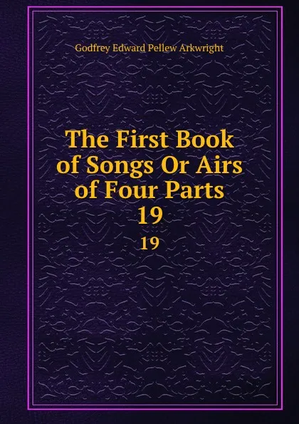 Обложка книги The First Book of Songs Or Airs of Four Parts. 19, Godfrey Edward Pellew Arkwright