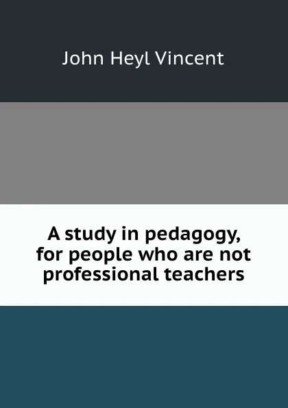 Обложка книги A study in pedagogy, for people who are not professional teachers, John Heyl Vincent