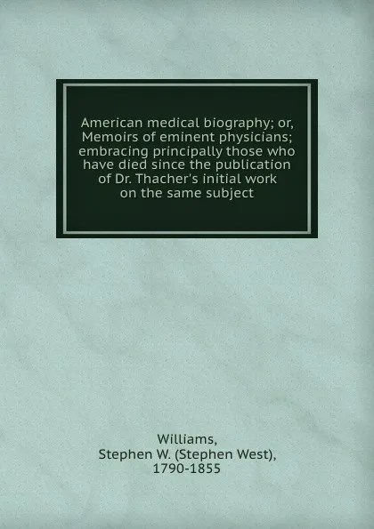 Обложка книги American medical biography; or, Memoirs of eminent physicians; embracing principally those who have died since the publication of Dr. Thacher.s initial work on the same subject, Stephen West Williams