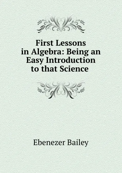 Обложка книги First Lessons in Algebra: Being an Easy Introduction to that Science ., Ebenezer Bailey