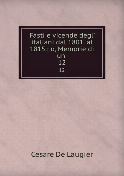 Обложка книги Fasti e vicende degl. italiani dal 1801. al 1815.; o, Memorie di un . 12, Cesare de Laugier