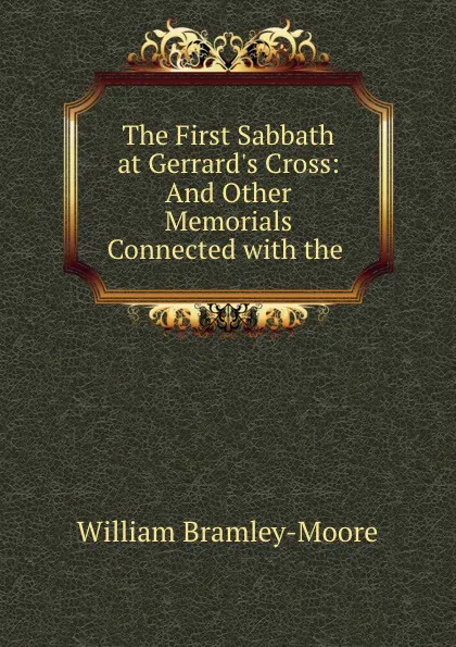 Обложка книги The First Sabbath at Gerrard.s Cross: And Other Memorials Connected with the ., William Bramley-Moore