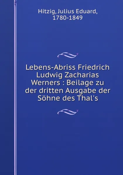 Обложка книги Lebens-Abriss Friedrich Ludwig Zacharias Werners : Beilage zu der dritten Ausgabe der Sohne des Thal.s, Julius Eduard Hitzig