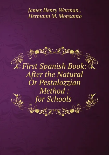 Обложка книги First Spanish Book: After the Natural Or Pestalozzian Method : for Schools ., James Henry Worman