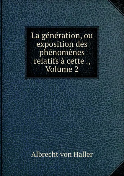 Обложка книги La generation, ou exposition des phenomenes relatifs a cette ., Volume 2, Albrecht von Haller