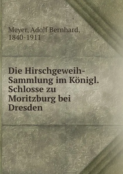 Обложка книги Die Hirschgeweih-Sammlung im Konigl. Schlosse zu Moritzburg bei Dresden, Adolf Bernhard Meyer