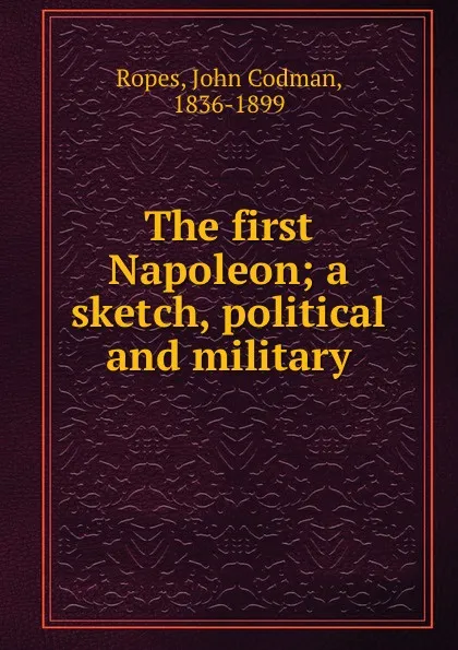 Обложка книги The first Napoleon; a sketch, political and military, John Codman Ropes