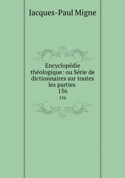 Обложка книги Encyclopedie theologique: ou Serie de dictionnaires sur toutes les parties . 156, Jacques-Paul Migne