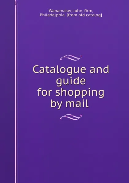 Обложка книги Catalogue and guide for shopping by mail, John Wanamaker