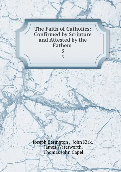 Обложка книги The Faith of Catholics: Confirmed by Scripture and Attested by the Fathers . 3, Joseph Berington