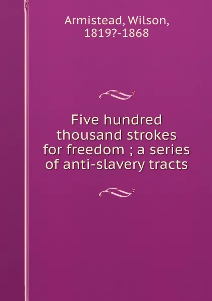 Обложка книги Five hundred thousand strokes for freedom ; a series of anti-slavery tracts, Wilson Armistead