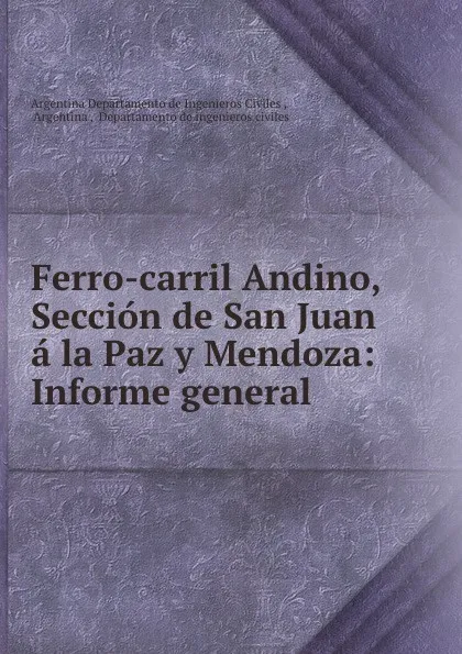 Обложка книги Ferro-carril Andino, Seccion de San Juan a la Paz y Mendoza: Informe general ., Argentina Departamento de Ingenieros Civiles