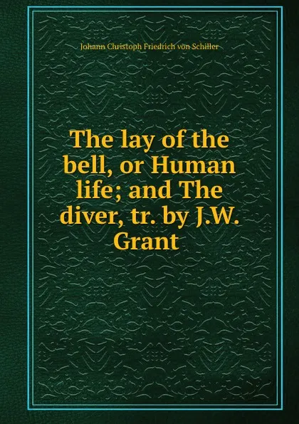 Обложка книги The lay of the bell, or Human life; and The diver, tr. by J.W. Grant ., Johann Christoph Friedrich von Schiller