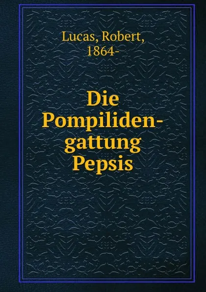 Обложка книги Die Pompiliden-gattung Pepsis, Robert Lucas