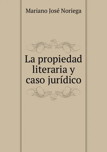 Обложка книги La propiedad literaria y caso juridico, Mariano José Noriega