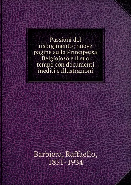 Обложка книги Passioni del risorgimento; nuove pagine sulla Principessa Belgiojoso e il suo tempo con documenti inediti e illustrazioni, Raffaello Barbiera