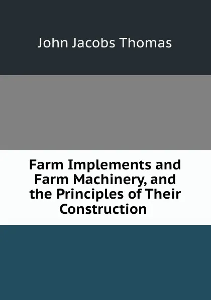 Обложка книги Farm Implements and Farm Machinery, and the Principles of Their Construction ., John Jacobs Thomas